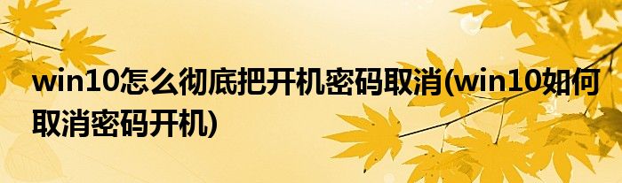 win10怎么彻底把开机密码取消(win10如何取消密码开机)