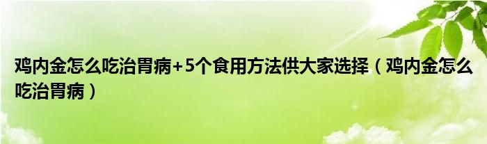 鸡内金怎么吃治胃病+5个食用方法供大家选择（鸡内金怎么吃治胃病）