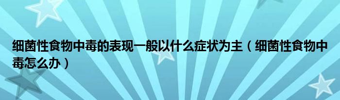 细菌性食物中毒的表现一般以什么症状为主（细菌性食物中毒怎么办）