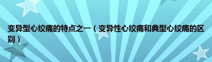 变异型心绞痛的特点之一（变异性心绞痛和典型心绞痛的区别）