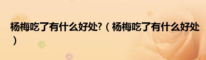 杨梅吃了有什么好处?（杨梅吃了有什么好处）