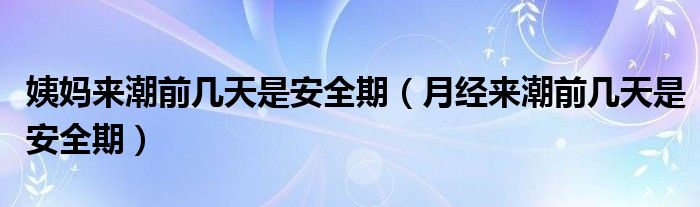 姨妈来潮前几天是安全期（月经来潮前几天是安全期）