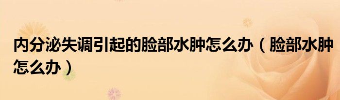 内分泌失调引起的脸部水肿怎么办（脸部水肿怎么办）