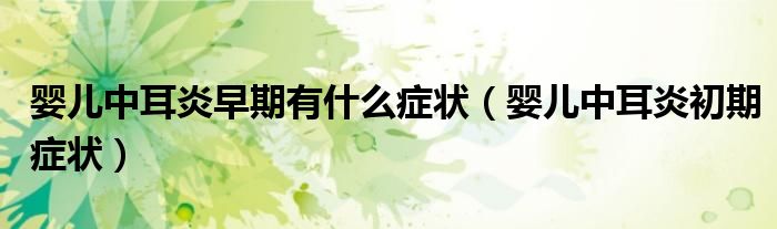 婴儿中耳炎早期有什么症状（婴儿中耳炎初期症状）