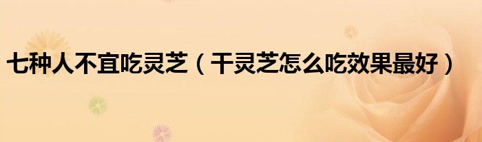 七种人不宜吃灵芝（干灵芝怎么吃效果最好）