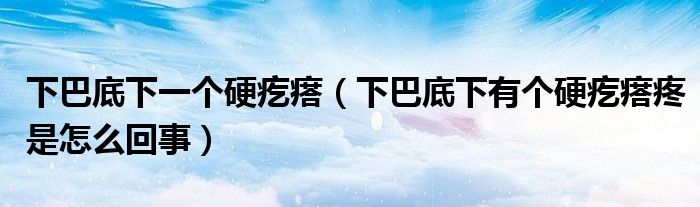 下巴底下一个硬疙瘩（下巴底下有个硬疙瘩疼是怎么回事）