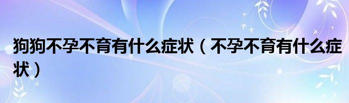 狗狗不孕不育有什么症状（不孕不育有什么症状）