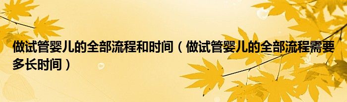 做试管婴儿的全部流程和时间（做试管婴儿的全部流程需要多长时间）