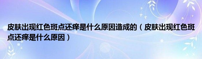 皮肤出现红色斑点还痒是什么原因造成的（皮肤出现红色斑点还痒是什么原因）