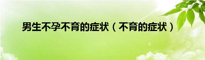 男生不孕不育的症状（不育的症状）