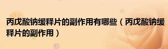 丙戊酸钠缓释片的副作用有哪些（丙戊酸钠缓释片的副作用）
