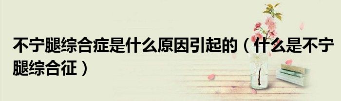 不宁腿综合症是什么原因引起的（什么是不宁腿综合征）