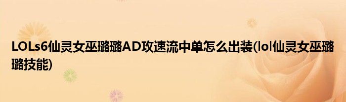 LOLs6仙灵女巫璐璐AD攻速流中单怎么出装(lol仙灵女巫璐璐技能)