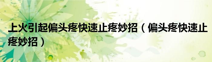 上火引起偏头疼快速止疼妙招（偏头疼快速止疼妙招）