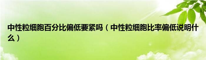 中性粒细胞百分比偏低要紧吗（中性粒细胞比率偏低说明什么）