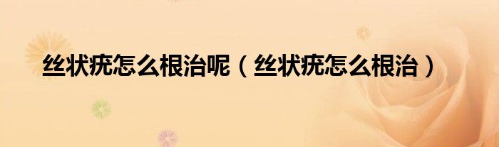 丝状疣怎么根治呢（丝状疣怎么根治）