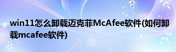 win11怎么卸载迈克菲McAfee软件(如何卸载mcafee软件)