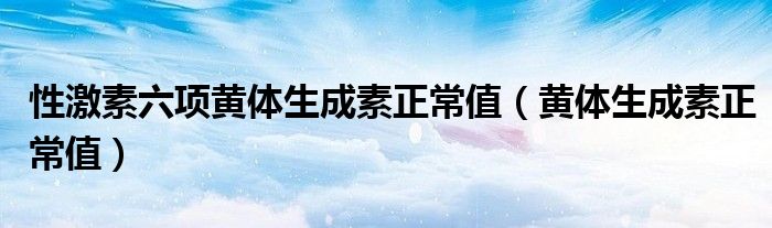 性激素六项黄体生成素正常值（黄体生成素正常值）