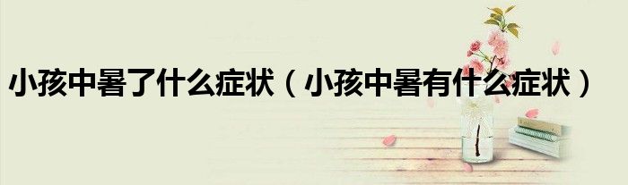 小孩中暑了什么症状（小孩中暑有什么症状）