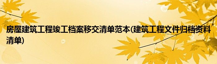 房屋建筑工程竣工档案移交清单范本(建筑工程文件归档资料清单)