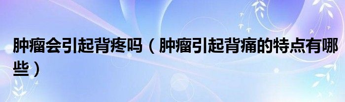 肿瘤会引起背疼吗（肿瘤引起背痛的特点有哪些）