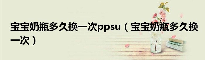 宝宝奶瓶多久换一次ppsu（宝宝奶瓶多久换一次）
