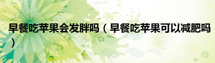 早餐吃苹果会发胖吗（早餐吃苹果可以减肥吗）