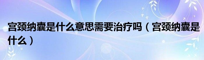 宫颈纳囊是什么意思需要治疗吗（宫颈纳囊是什么）