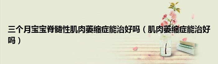三个月宝宝脊髓性肌肉萎缩症能治好吗（肌肉萎缩症能治好吗）
