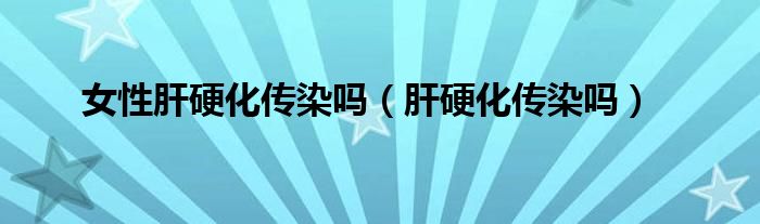 女性肝硬化传染吗（肝硬化传染吗）