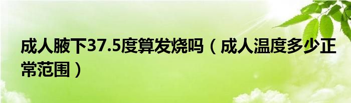 成人腋下37.5度算发烧吗（成人温度多少正常范围）