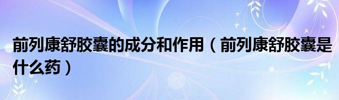前列康舒胶囊的成分和作用（前列康舒胶囊是什么药）