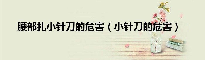 腰部扎小针刀的危害（小针刀的危害）