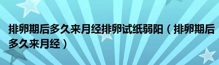 排卵期后多久来月经排卵试纸弱阳（排卵期后多久来月经）