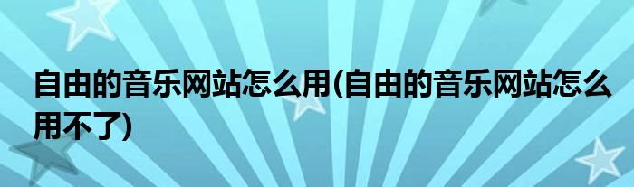 自由的音乐网站怎么用(自由的音乐网站怎么用不了)