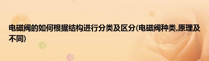 电磁阀的如何根据结构进行分类及区分(电磁阀种类,原理及不同)