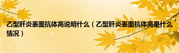 乙型肝炎表面抗体高说明什么（乙型肝炎表面抗体高是什么情况）
