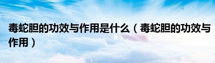 毒蛇胆的功效与作用是什么（毒蛇胆的功效与作用）