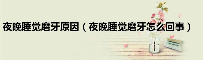 夜晚睡觉磨牙原因（夜晚睡觉磨牙怎么回事）