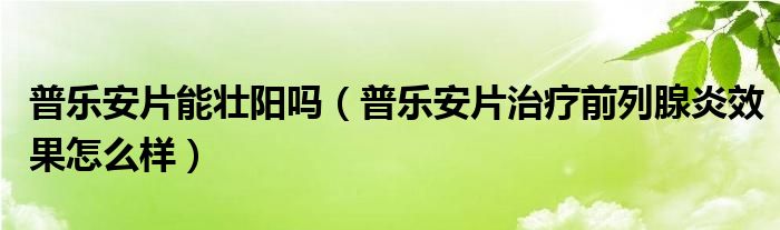 普乐安片能壮阳吗（普乐安片治疗前列腺炎效果怎么样）