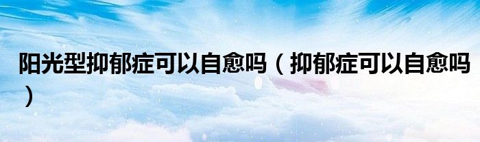 阳光型抑郁症可以自愈吗（抑郁症可以自愈吗）