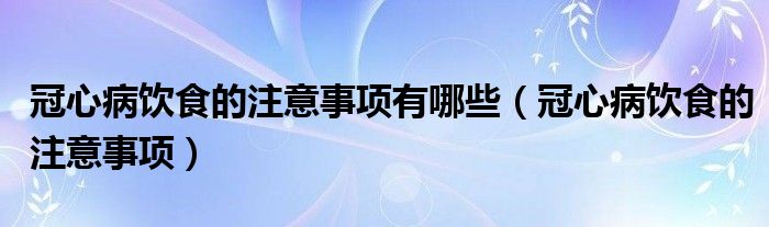冠心病饮食的注意事项有哪些（冠心病饮食的注意事项）