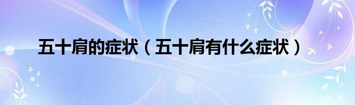 五十肩的症状（五十肩有什么症状）