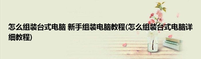 怎么组装台式电脑 新手组装电脑教程(怎么组装台式电脑详细教程)