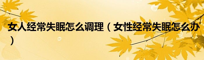 女人经常失眠怎么调理(女性经常失眠怎么办)