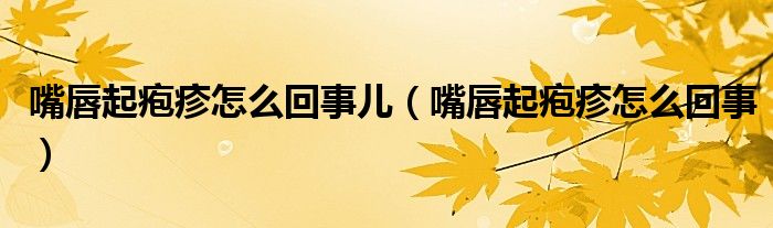 嘴唇起疱疹怎么回事儿（嘴唇起疱疹怎么回事）