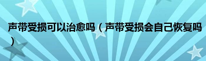 声带受损可以治愈吗（声带受损会自己恢复吗）