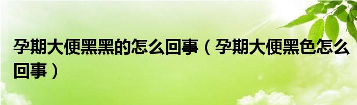 孕期大便黑黑的怎么回事（孕期大便黑色怎么回事）