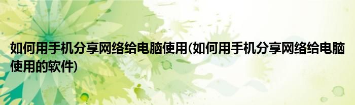 如何用手机分享网络给电脑使用(如何用手机分享网络给电脑使用的软件)