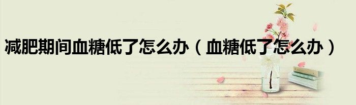 减肥期间血糖低了怎么办（血糖低了怎么办）